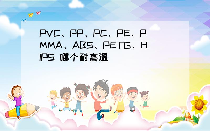 PVC、PP、PC、PE、PMMA、ABS、PETG、HIPS 哪个耐高温