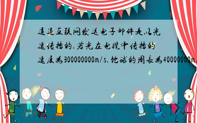 通过互联网发送电子邮件是以光速传播的.若光在电缆中传播的速度为300000000m/s.地球的周长为40000000m,电子邮件在光缆中绕地球一周需要多少秒?