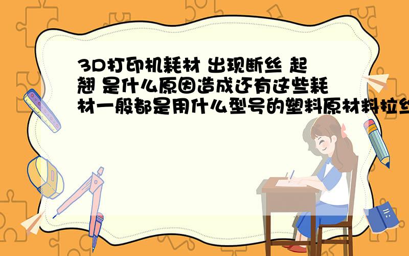 3D打印机耗材 出现断丝 起翘 是什么原因造成还有这些耗材一般都是用什么型号的塑料原材料拉丝而成的