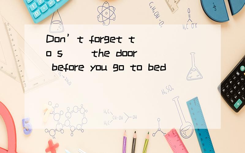 Don’t forget to s＿＿ the door before you go to bed