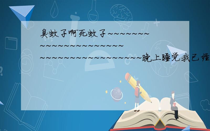 臭蚊子啊死蚊子~~~~~~~~~~~~~~~~~~~~~~~~~~~~~~~~~~~~~~晚上睡觉我已经点了蚊香了、今天早上起来,发现我大腿两个大大的包,（我怀疑不是蚊子咬的.）如果用指甲去按它们就很疼!什么时候能好?（倒不