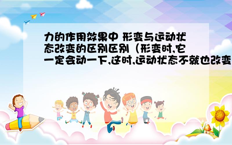 力的作用效果中 形变与运动状态改变的区别区别（形变时,它一定会动一下,这时,运动状态不就也改变了吗）