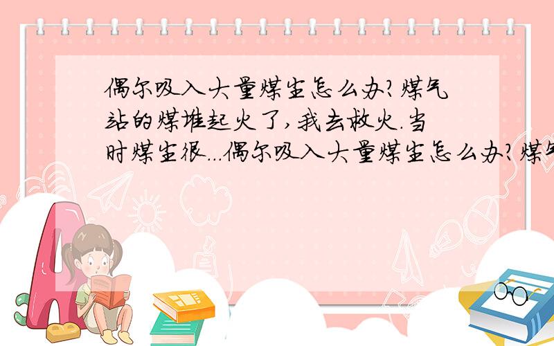 偶尔吸入大量煤尘怎么办?煤气站的煤堆起火了,我去救火.当时煤尘很...偶尔吸入大量煤尘怎么办?煤气站的煤堆起火了,我去救火.当时煤尘很多,出来后我吐的痰都是黑色的了.怎么办?