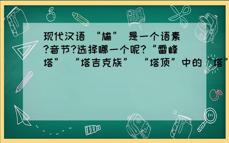 现代汉语 “尴” 是一个语素?音节?选择哪一个呢?“雷峰塔” “塔吉克族” “塔顶”中的“塔” 分别什么呢?选项有语素,词,字.麻烦讲清楚一一的对应关系,