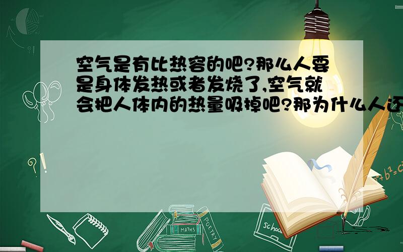 空气是有比热容的吧?那么人要是身体发热或者发烧了,空气就会把人体内的热量吸掉吧?那为什么人还是会发热或者发烧呢?而且更加厉害?1