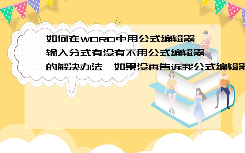 如何在WORD中用公式编辑器输入分式有没有不用公式编辑器的解决办法,如果没再告诉我公式编辑器中怎么输入分式