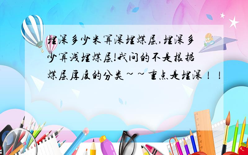 埋深多少米算深埋煤层,埋深多少算浅埋煤层!我问的不是根据煤层厚度的分类~~重点是埋深！！