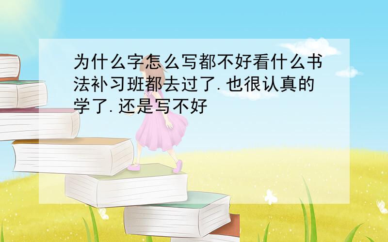 为什么字怎么写都不好看什么书法补习班都去过了.也很认真的学了.还是写不好