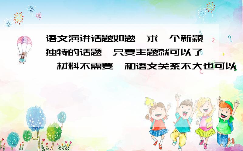 语文演讲话题如题,求一个新颖独特的话题,只要主题就可以了,材料不需要,和语文关系不大也可以,但是要有吸引力