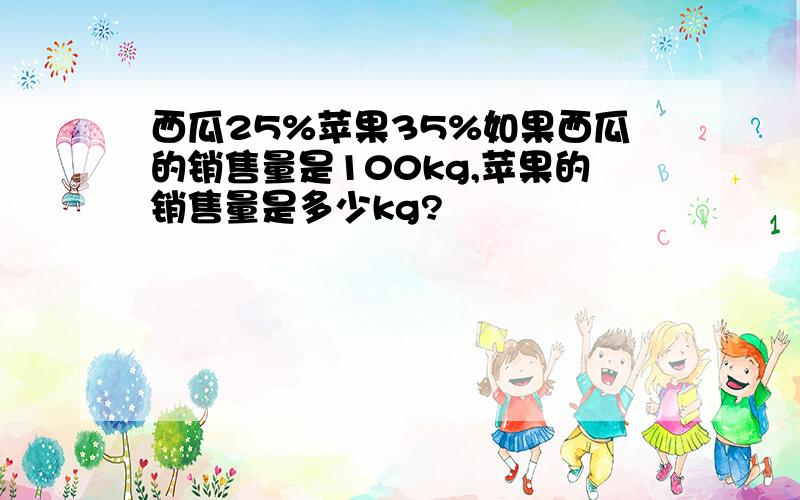 西瓜25%苹果35%如果西瓜的销售量是100kg,苹果的销售量是多少kg?