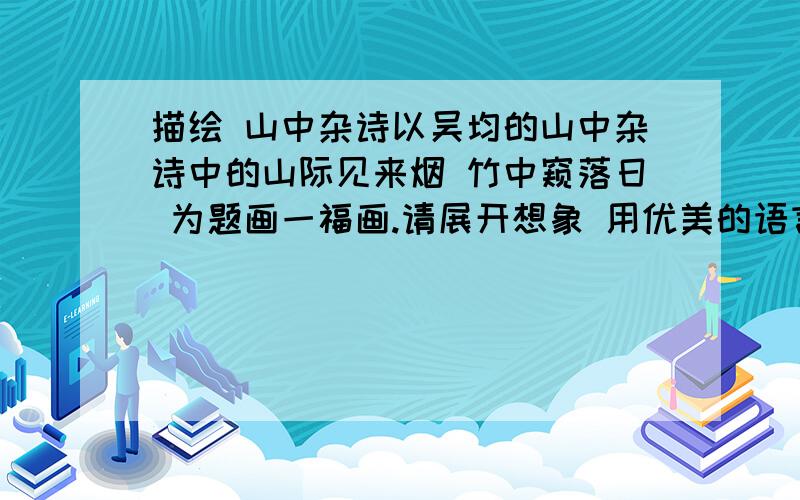 描绘 山中杂诗以吴均的山中杂诗中的山际见来烟 竹中窥落日 为题画一福画.请展开想象 用优美的语言 将这幅画描绘出来