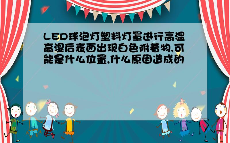 LED球泡灯塑料灯罩进行高温高湿后表面出现白色附着物,可能是什么位置,什么原因造成的