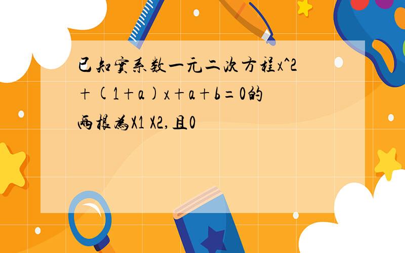 已知实系数一元二次方程x^2+(1+a)x+a+b=0的两根为X1 X2,且0