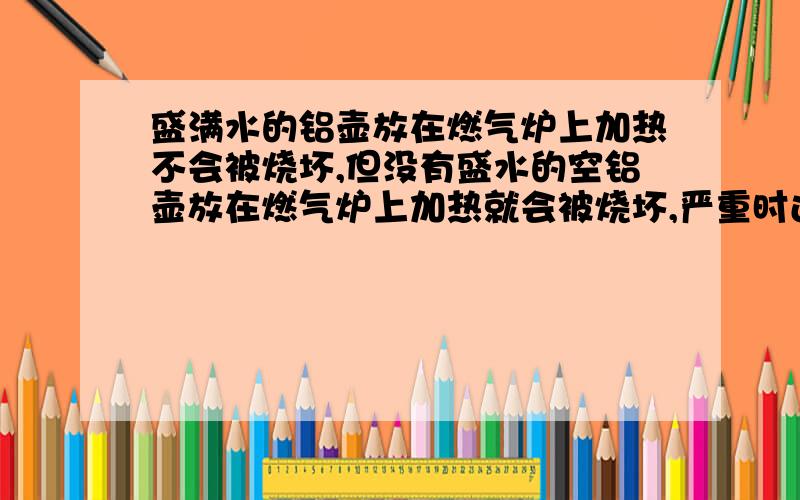 盛满水的铝壶放在燃气炉上加热不会被烧坏,但没有盛水的空铝壶放在燃气炉上加热就会被烧坏,严重时还会引发火灾,这是为什么?