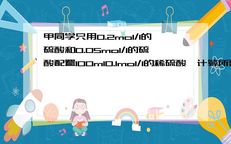 甲同学只用0.2mol/l的硫酸和0.05mol/l的硫酸配置100ml0.1mol/l的稀硫酸,计算所需两种浓度的硫酸溶液的体积之比