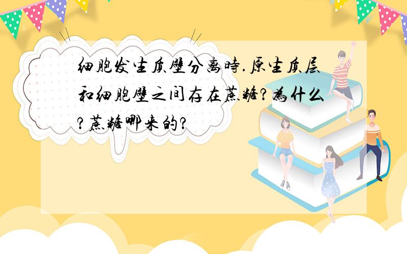 细胞发生质壁分离时.原生质层和细胞壁之间存在蔗糖?为什么?蔗糖哪来的?