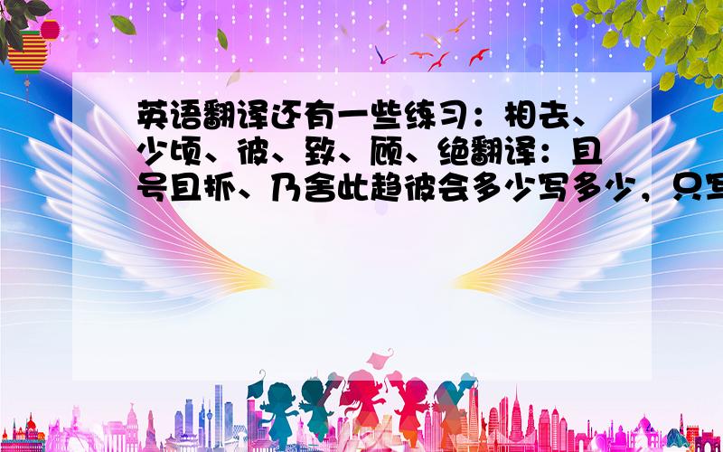 英语翻译还有一些练习：相去、少顷、彼、致、顾、绝翻译：且号且抓、乃舍此趋彼会多少写多少，只写一部分也行！