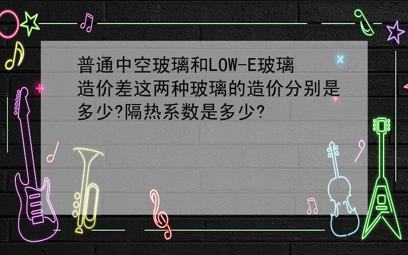 普通中空玻璃和LOW-E玻璃造价差这两种玻璃的造价分别是多少?隔热系数是多少?