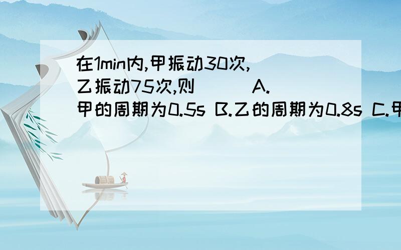 在1min内,甲振动30次,乙振动75次,则（ ） A.甲的周期为0.5s B.乙的周期为0.8s C.甲的平率为0.5HZ D.乙的频率为0.8HZ