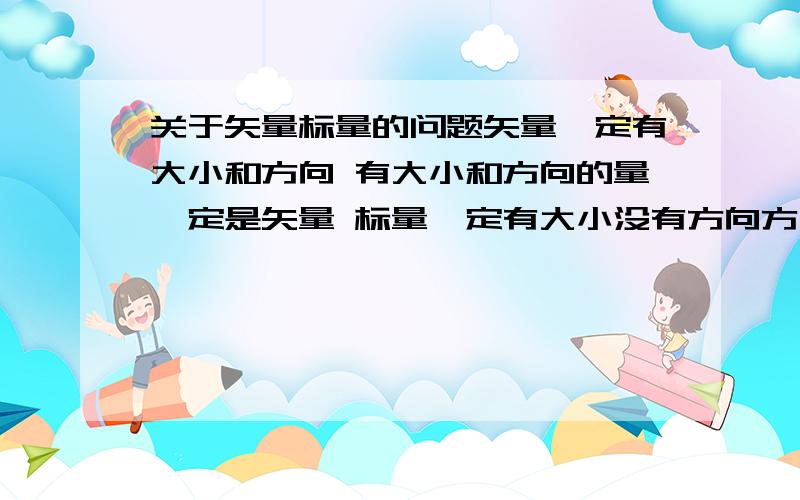 关于矢量标量的问题矢量一定有大小和方向 有大小和方向的量一定是矢量 标量一定有大小没有方向方向 有大小没有方向的量一定是标量 这四句话哪是对的 错的举例