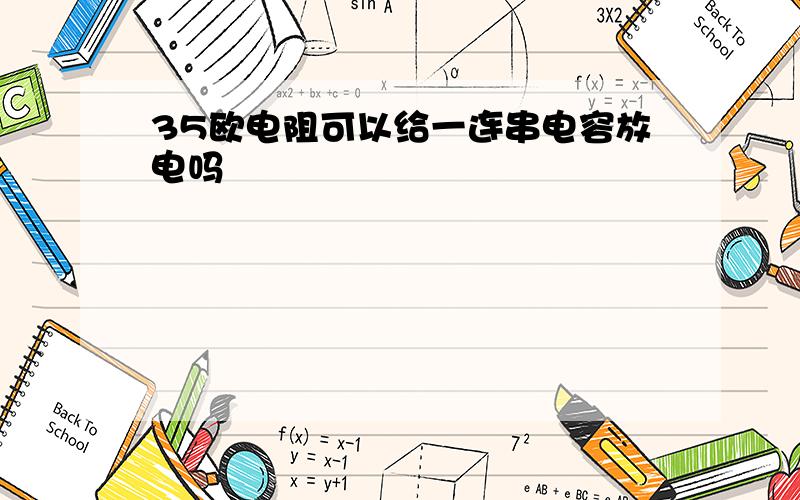 35欧电阻可以给一连串电容放电吗