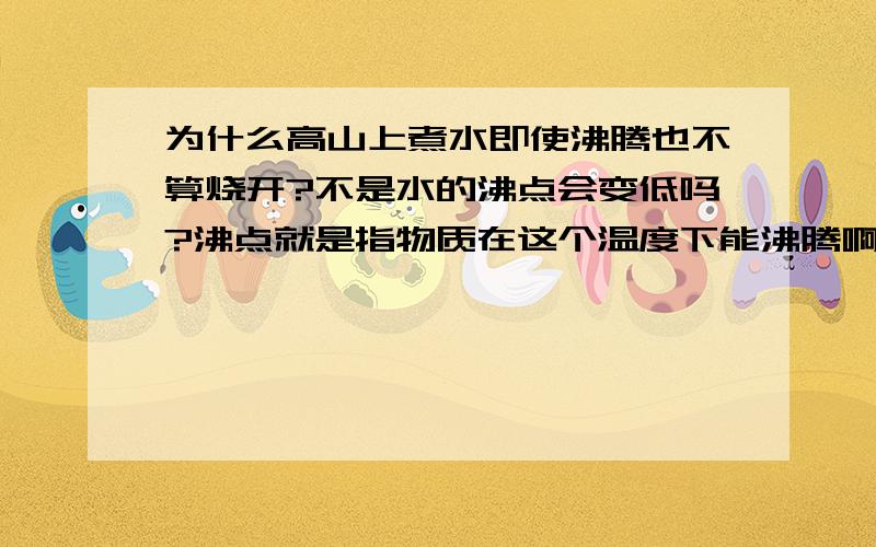 为什么高山上煮水即使沸腾也不算烧开?不是水的沸点会变低吗?沸点就是指物质在这个温度下能沸腾啊.那么水不就是更容易烧开了吗?还是说沸腾不等于烧开?这是因为水的温度太低以致不能