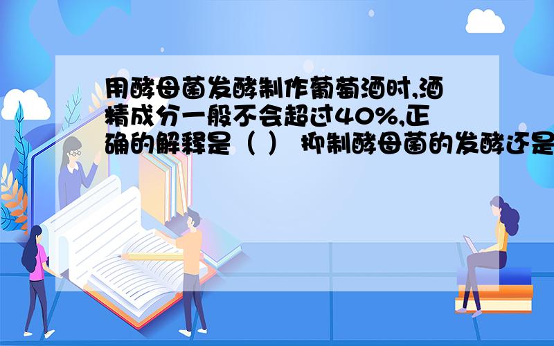 用酵母菌发酵制作葡萄酒时,酒精成分一般不会超过40%,正确的解释是（ ） 抑制酵母菌的发酵还是妨碍其存活酒精含量不超过14%,不是40%