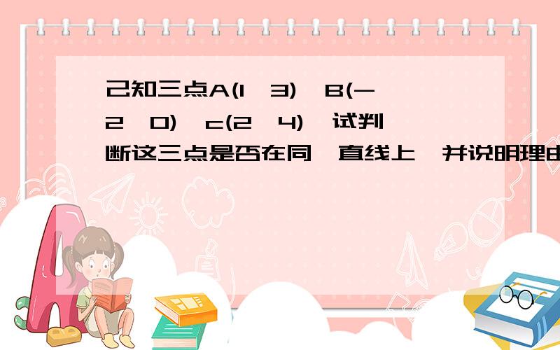 己知三点A(1,3),B(-2,0),c(2,4),试判断这三点是否在同一直线上,并说明理由