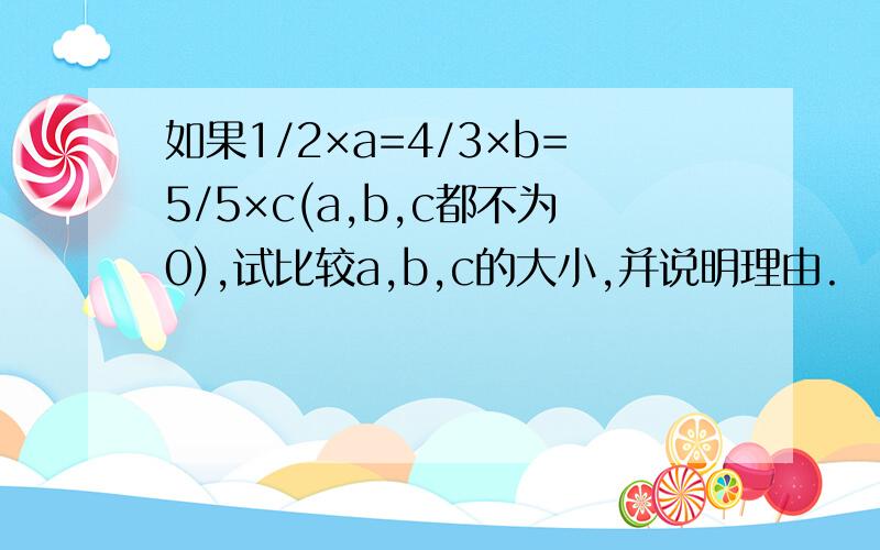 如果1/2×a=4/3×b=5/5×c(a,b,c都不为0),试比较a,b,c的大小,并说明理由.