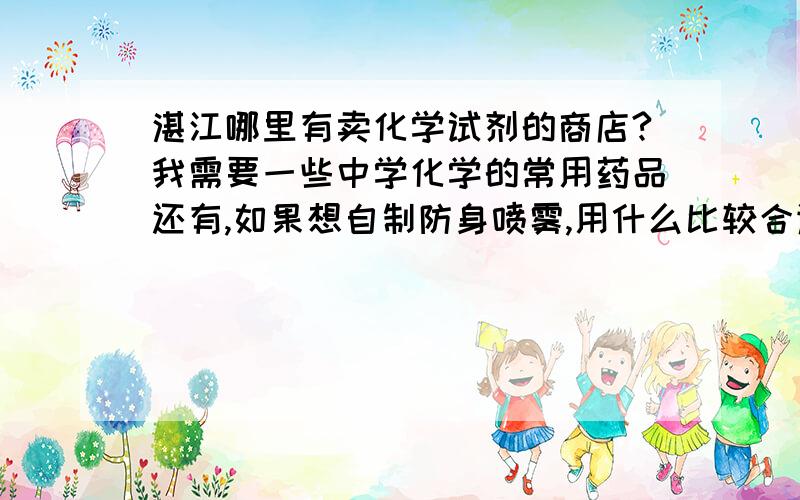 湛江哪里有卖化学试剂的商店?我需要一些中学化学的常用药品还有,如果想自制防身喷雾,用什么比较合适?（喷雾瓶是塑料的）