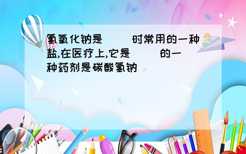 氢氧化钠是( )时常用的一种盐,在医疗上,它是( )的一种药剂是碳酸氢钠