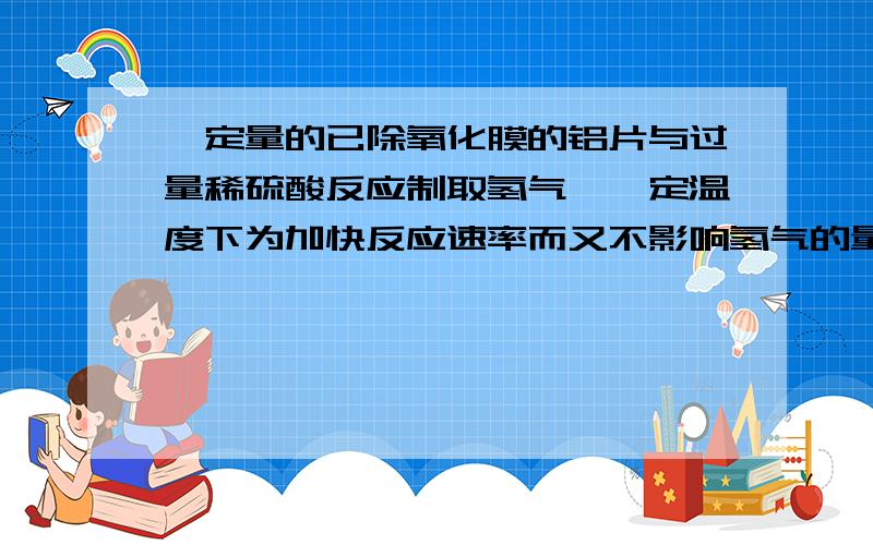 一定量的已除氧化膜的铝片与过量稀硫酸反应制取氢气,一定温度下为加快反应速率而又不影响氢气的量可向其中加入Na2SO4固体SO3固体镁粉CuSO4晶体为什么选B？