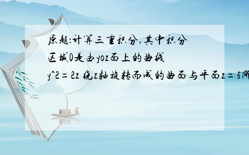 原题：计算三重积分,其中积分区域D是由yoz面上的曲线 y^2=2z 绕z轴旋转而成的曲面与平面z=5所围成的闭区域.