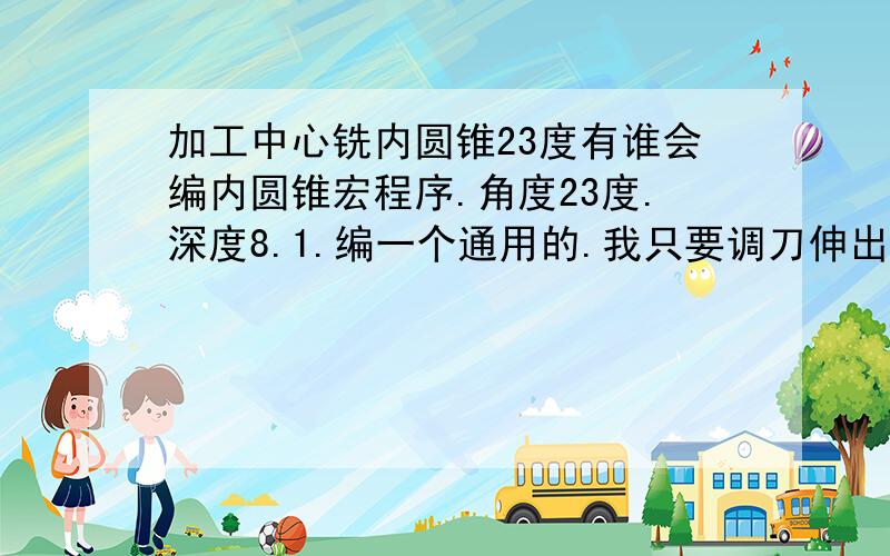 加工中心铣内圆锥23度有谁会编内圆锥宏程序.角度23度.深度8.1.编一个通用的.我只要调刀伸出的长短.转出圆的大小就好了.用的成型23度刀铣.我有一个程序不过不懂请哪位高手帮我看看啊.或