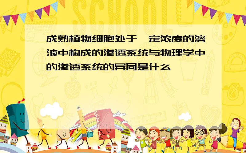 成熟植物细胞处于一定浓度的溶液中构成的渗透系统与物理学中的渗透系统的异同是什么