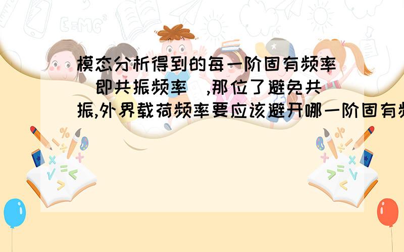 模态分析得到的每一阶固有频率（即共振频率）,那位了避免共振,外界载荷频率要应该避开哪一阶固有频率呢刚刚学,真心不懂啊