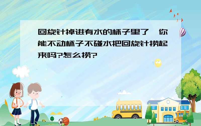 回旋针掉进有水的杯子里了,你能不动杯子不碰水把回旋针捞起来吗?怎么捞?