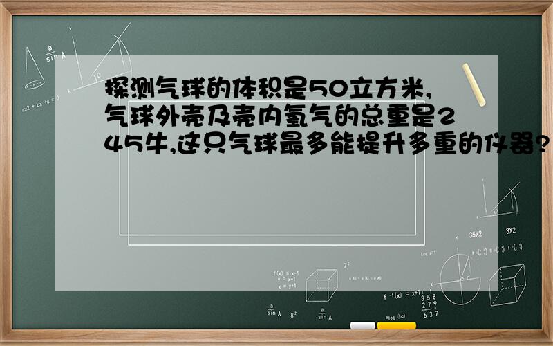 探测气球的体积是50立方米,气球外壳及壳内氢气的总重是245牛,这只气球最多能提升多重的仪器?