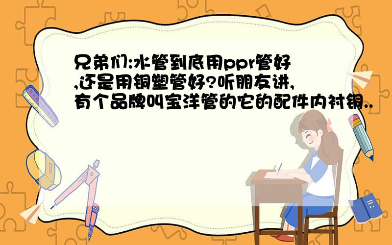 兄弟们:水管到底用ppr管好,还是用铜塑管好?听朋友讲,有个品牌叫宝洋管的它的配件内衬铜..