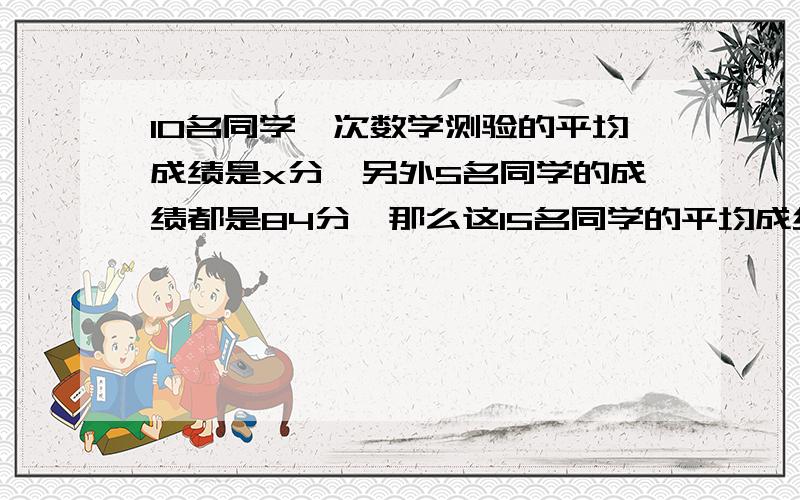 10名同学一次数学测验的平均成绩是x分,另外5名同学的成绩都是84分,那么这15名同学的平均成绩是什么?代数式,舅