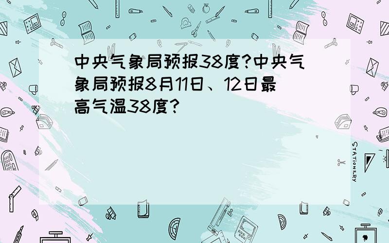 中央气象局预报38度?中央气象局预报8月11日、12日最高气温38度?