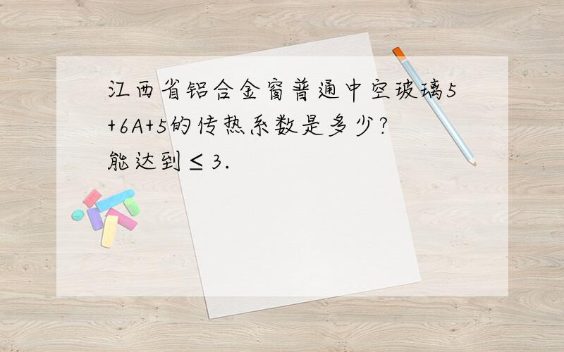 江西省铝合金窗普通中空玻璃5+6A+5的传热系数是多少?能达到≤3.