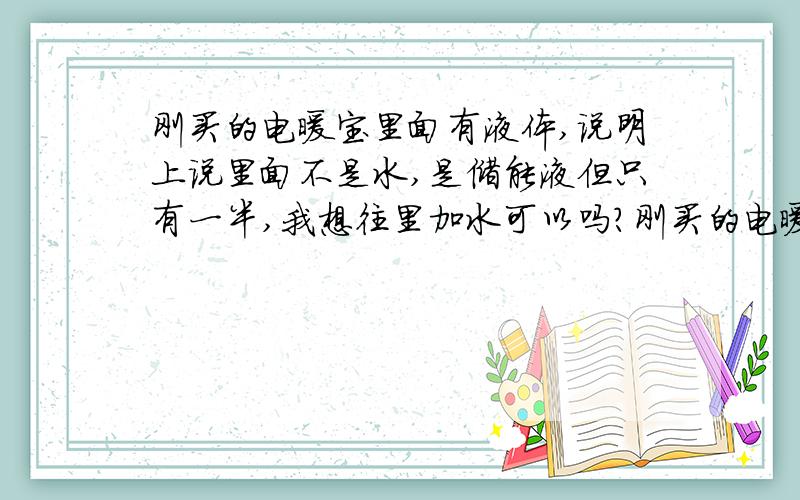 刚买的电暖宝里面有液体,说明上说里面不是水,是储能液但只有一半,我想往里加水可以吗?刚买的电暖宝里面有液体,说明上说里面不是水,是高效至热储能液但只有一半,我想往里加水可以吗?