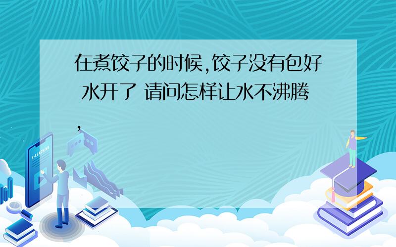 在煮饺子的时候,饺子没有包好 水开了 请问怎样让水不沸腾,