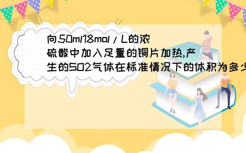 向50ml18mol/L的浓硫酸中加入足量的铜片加热,产生的SO2气体在标准情况下的体积为多少,是=20.16,还是=10...向50ml18mol/L的浓硫酸中加入足量的铜片加热,产生的SO2气体在标准情况下的体积为多少,是=