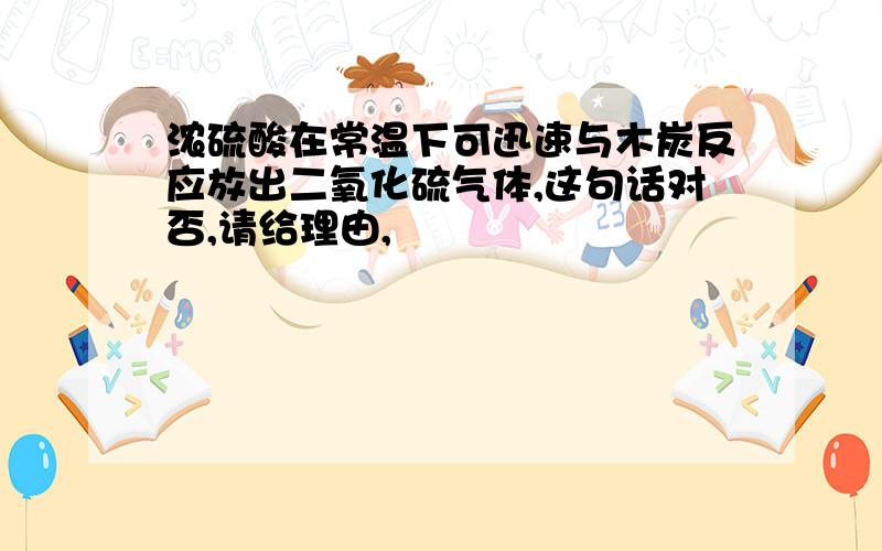 浓硫酸在常温下可迅速与木炭反应放出二氧化硫气体,这句话对否,请给理由,