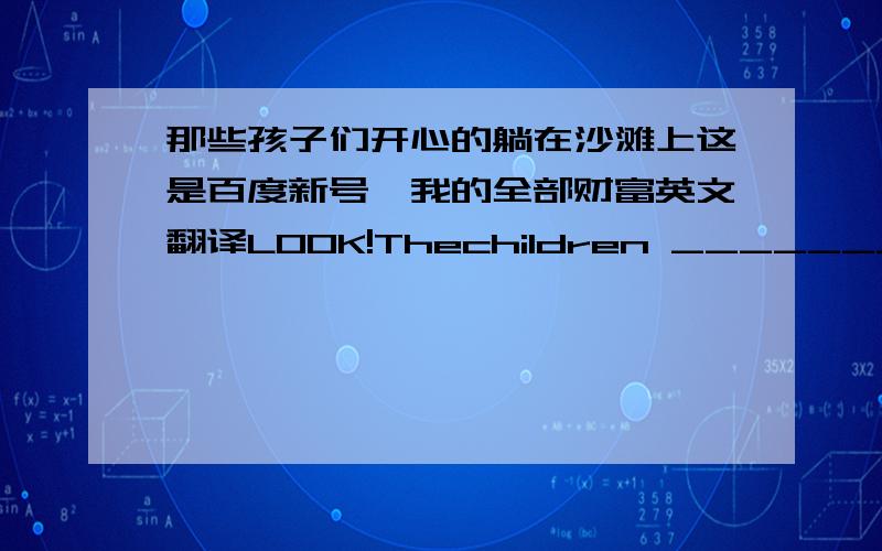 那些孩子们开心的躺在沙滩上这是百度新号,我的全部财富英文翻译LOOK!Thechildren _______hapilly on the beach