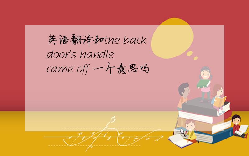 英语翻译和the back door's handle came off 一个意思吗