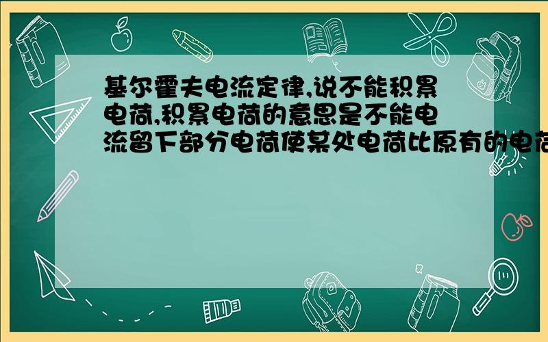 基尔霍夫电流定律,说不能积累电荷,积累电荷的意思是不能电流留下部分电荷使某处电荷比原有的电荷多；--还是电路里处处正电荷=负电荷,不显电性,无净电荷?