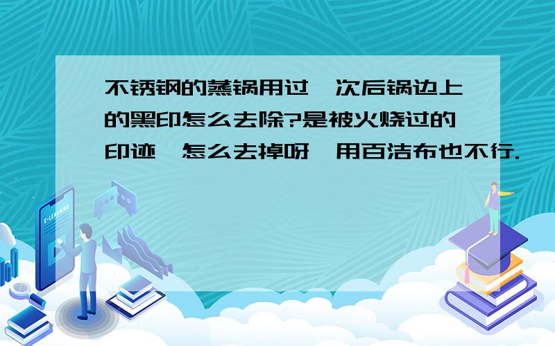 不锈钢的蒸锅用过一次后锅边上的黑印怎么去除?是被火烧过的印迹,怎么去掉呀,用百洁布也不行.